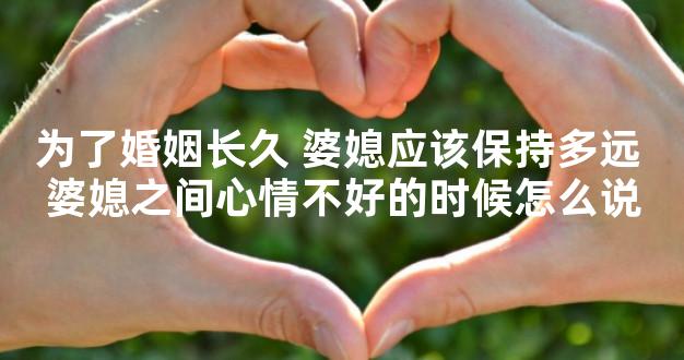 为了婚姻长久 婆媳应该保持多远 婆媳之间心情不好的时候怎么说